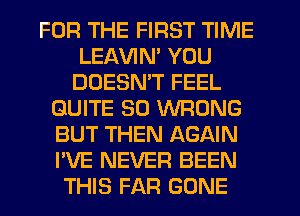 FOR THE FIRST TIME
LEAWN' YOU
DDESMT FEEL
QUITE SO WRONG
BUT THEN AGAIN
I'VE NEVER BEEN
THIS FAR GONE