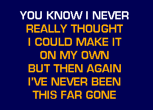 YOU KNDWI NEVER
REALLY THOUGHT
I COULD MAKE IT
ON MY OWN
BUT THEN AGAIN
I'VE NEVER BEEN
THIS FAR GONE