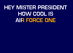 HEY MISTER PRESIDENT
HOW COOL IS
AIR FORCE ONE