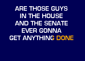 ARE THOSE GUYS
IN THE HOUSE
AND THE SENATE
EVER GONNA
GET ANYTHING DONE
