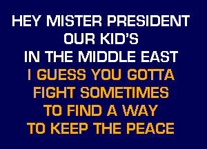 HEY MISTER PRESIDENT
OUR KID'S
IN THE MIDDLE EAST
I GUESS YOU GOTTA
FIGHT SOMETIMES
TO FIND A WAY
TO KEEP THE PEACE