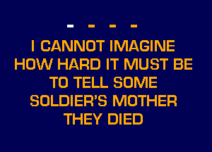 I CANNOT IMAGINE
HOW HARD IT MUST BE
TO TELL SOME
SOLDIER'S MOTHER
THEY DIED