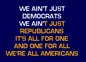 WE AIN'T JUST
DEMOCRATS
WE AIN'T JUST
REPUBLICANS
ITS ALL FOR ONE
AND ONE FOR ALL
WERE ALL AMERICANS