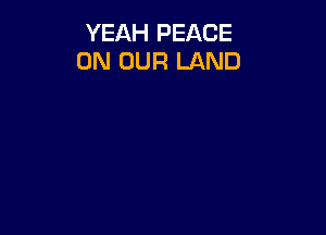 YEAH PEACE
ON OUR LAND