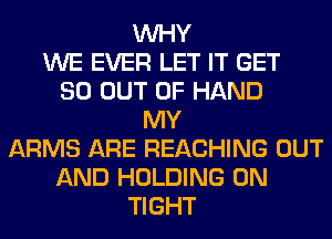 WHY
WE EVER LET IT GET
80 OUT OF HAND
MY
ARMS ARE REACHING OUT
AND HOLDING 0N
TIGHT