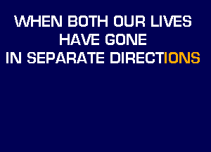 WHEN BOTH OUR LIVES
HAVE GONE
IN SEPARATE DIRECTIONS