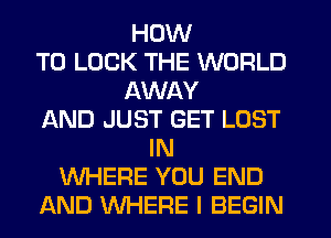 HOW
TO LOOK THE WORLD
AWAY
AND JUST GET LOST
IN
WHERE YOU END
AND WHERE I BEGIN