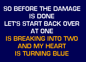 SO BEFORE THE DAMAGE
IS DONE
LET'S START BACK OVER
AT ONE
IS BREAKING INTO TWO
AND MY HEART
IS TURNING BLUE