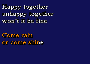Happy together
unhappy together
won't it be fine

Come rain
or come shine