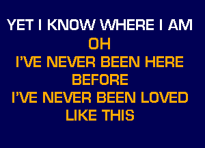 YET I KNOW WHERE I AM

OH
I'VE NEVER BEEN HERE
BEFORE
I'VE NEVER BEEN LOVED
LIKE THIS