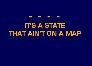 IT'S A STATE

THAT AIN'T ON A MAP