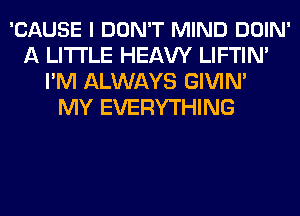 'CAUSE I DON'T MIND DOIN'
A LITTLE HEAVY LIFTIN'
I'M ALWAYS GIVIN'

MY EVERYTHING