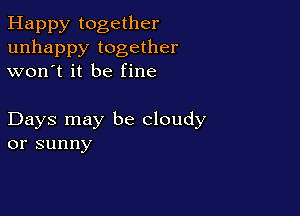 Happy together
unhappy together
won't it be fine

Days may be cloudy
or sunny