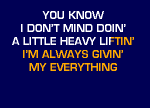 YOU KNOW
I DON'T MIND DOIN'
A LITTLE HEAW LIFTIN'
I'M ALWAYS GIVIM
MY EVERYTHING
