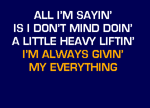 ALL I'M SAYIN'

IS I DON'T MIND DOIN'
A LITTLE HEAW LIFTIN'
I'M ALWAYS GIVIM
MY EVERYTHING