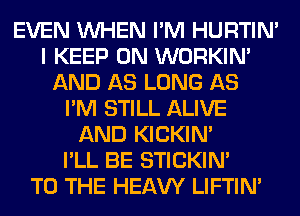 EVEN WHEN I'M HURTIN'
I KEEP ON WORKIM
AND AS LONG AS
I'M STILL ALIVE
AND KICKIM
I'LL BE STICKIN'

TO THE HEAW LIFTIN'