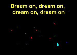 Dream on, dream on,
dream on, dream on