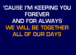 'CAUSE I'M KEEPING YOU
FOREVER
AND FOR ALWAYS
WE WILL BE TOGETHER
ALL OF OUR DAYS