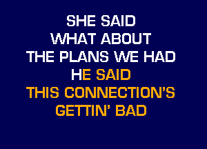 SHE SAID
WHAT ABOUT
THE PLANS WE HAD
HE SAID
THIS CONNECTION'S
GETI'IN' BAD