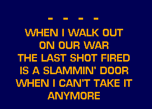 WHEN I WALK OUT
ON OUR WAR
THE LAST SHOT FIRED
IS A SLAMMIN' DOOR
WHEN I CAN'T TAKE IT
ANYMORE