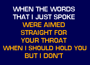 WHEN THE WORDS
THAT I JUST SPOKE
WERE AIMED
STRAIGHT FOR

YOUR THROAT
VUHEN I SHOULD HOLD YOU

BUT I DON'T