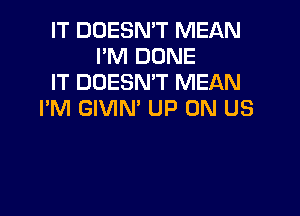 IT DOESN'T MEAN
I'M DONE
IT DOESN'T MEAN

I'M GIVIN' UP ON US