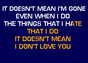 IT DOESN'T MEAN I'M GONE
EVEN INHEN I DO
THE THINGS THAT I HATE
THAT I DO
IT DOESN'T MEAN
I DON'T LOVE YOU