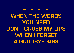 WHEN THE WORDS
YOU NEED
DON'T CROSS MY LIPS
WHEN I FORGET
A GOODBYE KISS