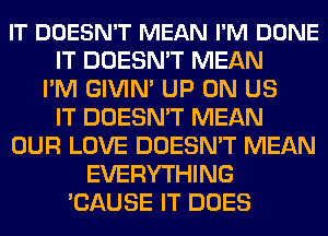 IT DOESN'T MEAN I'M DONE
IT DOESN'T MEAN
I'M GIVIN' UP ON US
IT DOESN'T MEAN
OUR LOVE DOESN'T MEAN
EVERYTHING
'CAUSE IT DOES