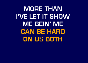 MORE THAN
I'VE LET IT SHOW
ME BEIN' ME

CAN BE HARD
0N US BOTH