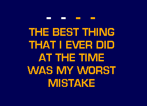 THE BEST THING
THAT I EVER DID

AT THE TIME
WAS MY WORST
MISTAKE