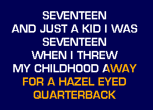 SEVENTEEN
AND JUST A KID I WAS
SEVENTEEN
WHEN I THREW
MY CHILDHOOD AWAY
FOR A HAZEL EYED
QUARTERBACK