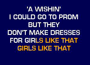 'A VVISHIN'

I COULD GO TO PROM
BUT THEY
DON'T MAKE DRESSES
FOR GIRLS LIKE THAT
GIRLS LIKE THAT