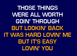 THOSE THINGS
WERE ALL WORTH
GOIN' THROUGH
BUT LOOKIN' BACK
IT WAS HARD LOVIN' ME
BUT ITS EASY
LOVIN' YOU