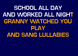 SCHOOL ALL DAY
AND WORKED ALL NIGHT
GRANNY WATCHED YOU

PLAY
AND SANG LULLABIES