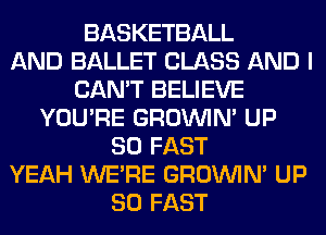 BASKETBALL
AND BALLET CLASS AND I
CAN'T BELIEVE
YOU'RE GROWN UP
80 FAST
YEAH WERE GROWN UP
80 FAST