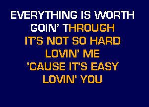 EVERYTHING IS WORTH
GOIN' THROUGH
ITS NOT SO HARD
LOVIN' ME
'CAUSE ITS EASY
LOVIN' YOU