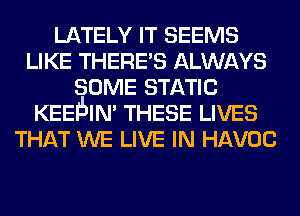 LATELY IT SEEMS
LIKE THERES ALWAYS
SOME STATIC
KEEIBIN' THESE LIVES
THAT WE LIVE IN HAVOC