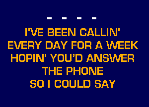 I'VE BEEN CALLIN'
EVERY DAY FOR A WEEK
HOPIN' YOU'D ANSWER

THE PHONE
80 I COULD SAY