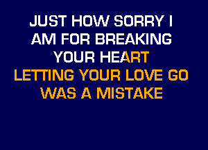 JUST HOW SORRY I
AM FOR BREAKING
YOUR HEART
LETTING YOUR LOVE GO
WAS A MISTAKE