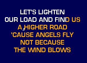 LET'S LIGHTEN
OUR LOAD AND FIND us
AJHIGHER ROAD
'CAUSE ANGELS FLY
NOT BECAUSE
THE WIND BLOWS