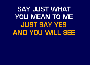 SAY JUST 'WHAT
YOU MEAN TO ME
JUST SAY YES
AND YOU WILL SEE