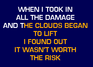 WHEN I TOOK IN
ALL THE DAMAGE
AND THE CLOUDS BEGAN
T0 LIFT
I FOUND OUT
IT WASN'T WORTH
THE RISK