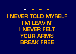 I NEVER TOLD MYSELF
I'M LEl-W'IN'
I NEVER FELT
YOUR ARMS
BREAK FREE