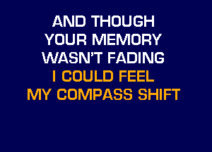AND THOUGH
YOUR MEMORY
WASN'T FADING

I COULD FEEL

MY COMPASS SHIFT