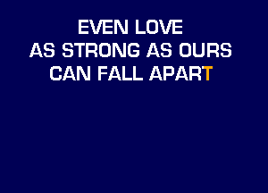 EVEN LOVE
AS STRONG AS OURS
CAN FALL APART
