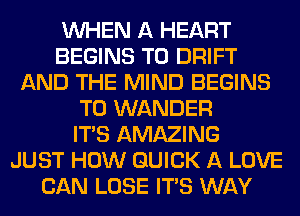 WHEN A HEART
BEGINS T0 DRIFT
AND THE MIND BEGINS
T0 WANDER
ITS AMAZING
JUST HOW QUICK A LOVE
CAN LOSE ITS WAY