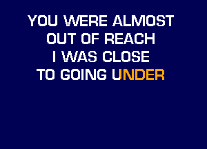 YOU WERE ALMOST
OUT OF REACH
I WAS CLOSE
TO GOING UNDER