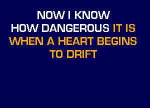 NOWI KNOW
HOW DANGEROUS IT IS
WHEN A HEART BEGINS

T0 DRIFT