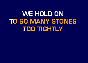 WE HOLD ON
T0 SO MANY STONES
IOU TIGHTLY